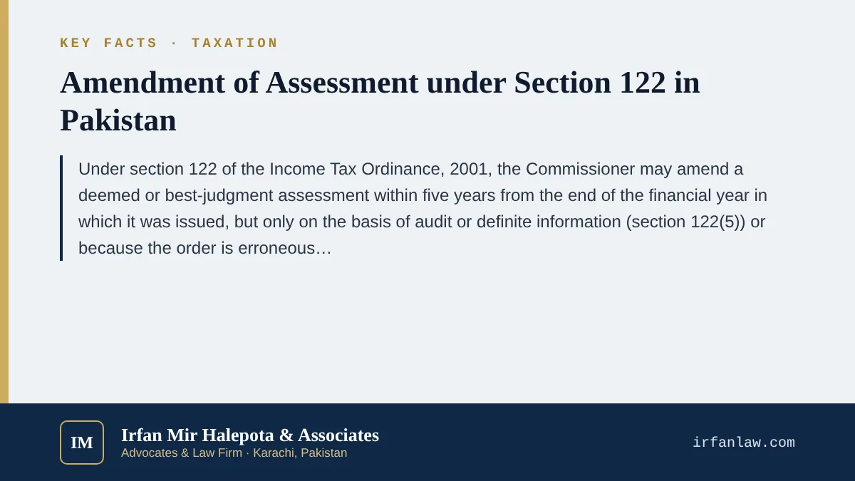 Key facts on Amendment of Assessment under Section 122 in Pakistan: Under section 122 of the Income Tax Ordinance, 2001, the Commissioner may amend a deemed or best-judgment assessment within five years from the end of t