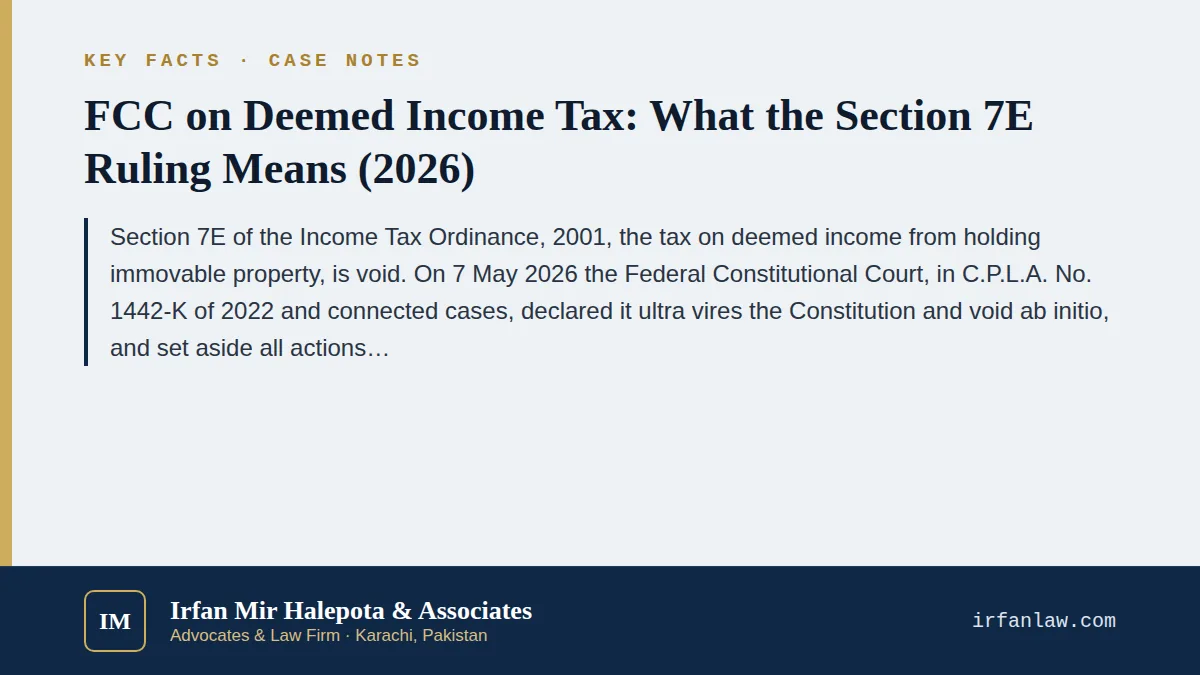 Key facts on FCC on Deemed Income Tax: What the Section 7E Ruling Means (2026): Section 7E of the Income Tax Ordinance, 2001, the tax on deemed income from holding immovable property, is void.