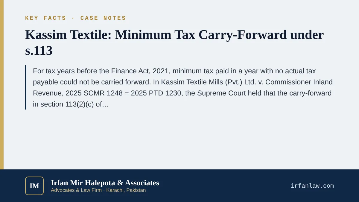 Key facts on Kassim Textile: Minimum Tax Carry-Forward under s.113: For tax years before the Finance Act, 2021, minimum tax paid in a year with no actual tax payable could not be carried forward.