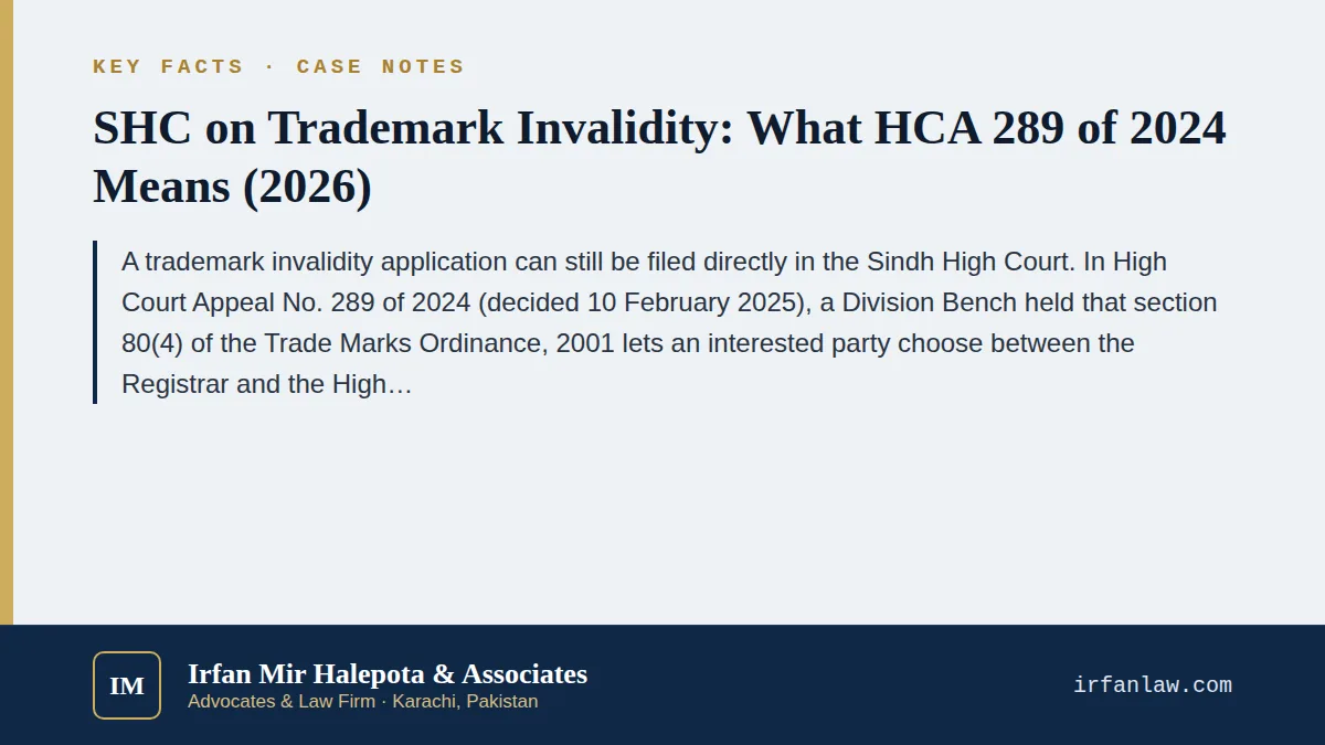 Key facts on SHC on Trademark Invalidity: What HCA 289 of 2024 Means (2026): A trademark invalidity application can still be filed directly in the Sindh High Court.