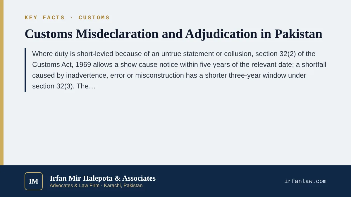 Key facts on Customs Misdeclaration and Adjudication in Pakistan: Where duty is short-levied because of an untrue statement or collusion, section 32(2) of the Customs Act, 1969 allows a show cause notice within five year