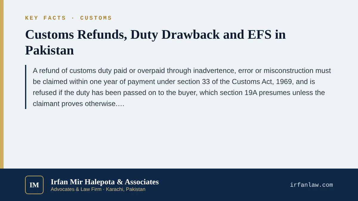 Key facts on Customs Refunds, Duty Drawback and EFS in Pakistan: A refund of customs duty paid or overpaid through inadvertence, error or misconstruction must be claimed within one year of payment under section 33 of the
