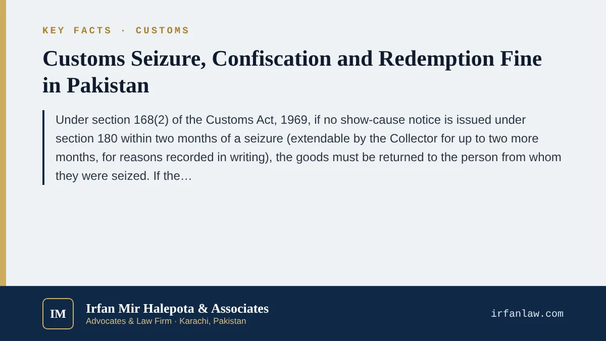 Key facts on Customs Seizure, Confiscation and Redemption Fine in Pakistan: Under section 168(2) of the Customs Act, 1969, if no show-cause notice is issued under section 180 within two months of a seizure (extendable by