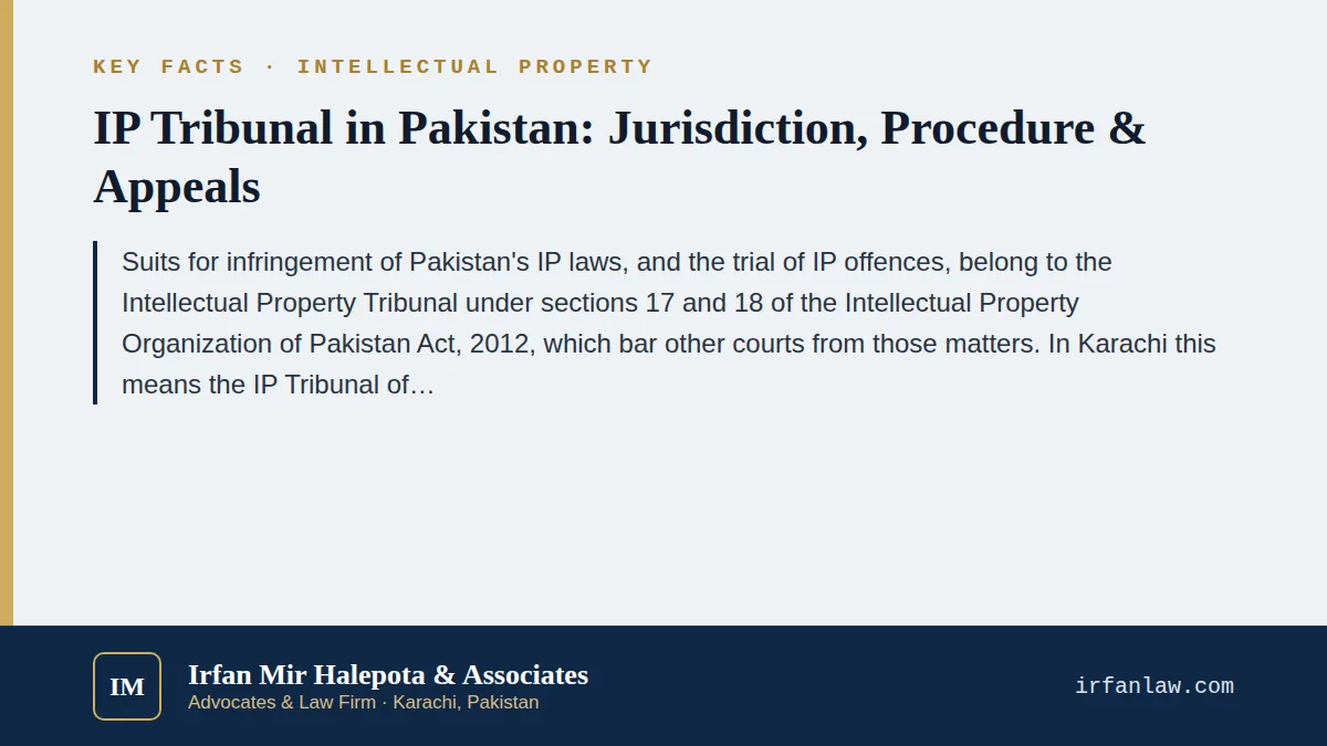 Key facts on IP Tribunal in Pakistan: Jurisdiction, Procedure & Appeals: Suits for infringement of Pakistan's IP laws, and the trial of IP offences, belong to the Intellectual Property Tribunal under sections 17 and 18 o