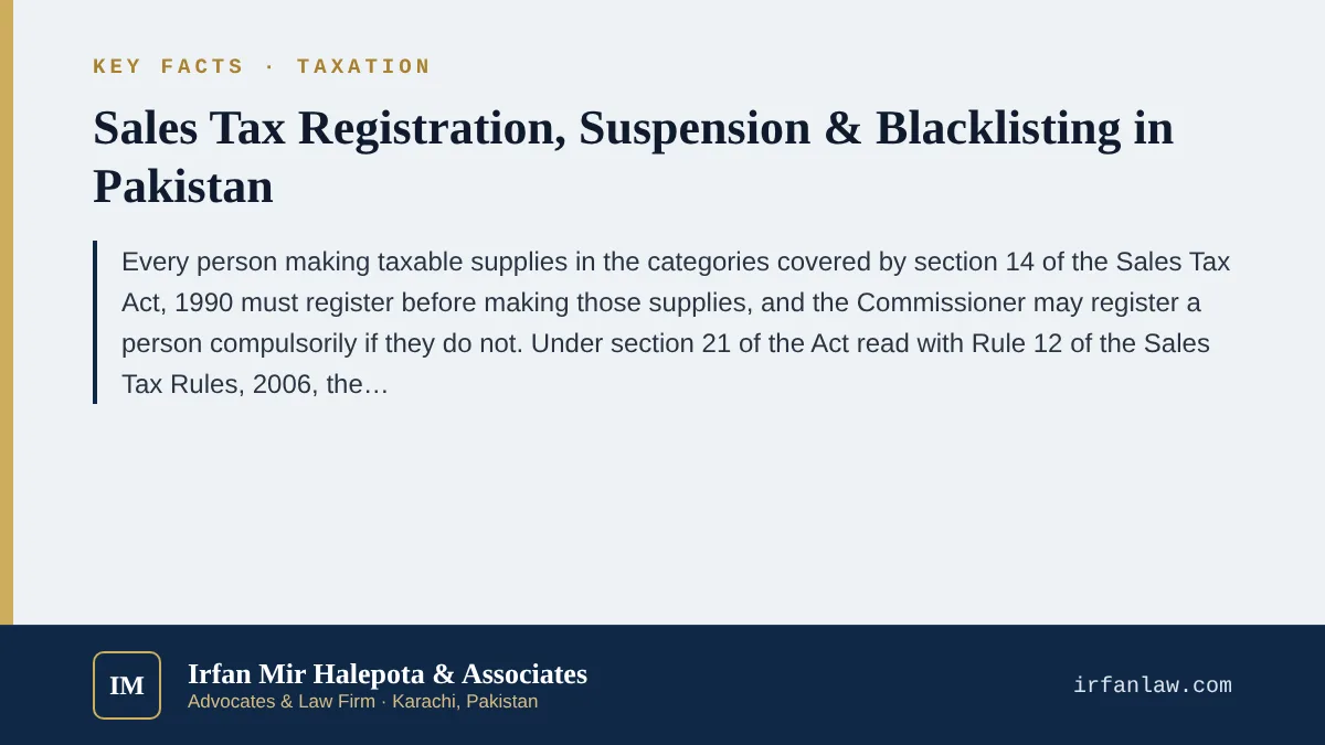 Key facts on Sales Tax Registration, Suspension & Blacklisting in Pakistan: Every person making taxable supplies in the categories covered by section 14 of the Sales Tax Act, 1990 must register before making those suppli