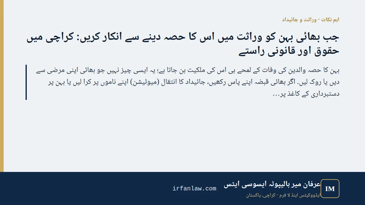 بھائی بہن کو وراثت کا حصہ نہ دیں: کراچی میں قانونی راستے: اہم نکات — بہن کا حصہ والدین کی وفات کے لمحے ہی اس کی ملکیت بن جاتا ہے؛ یہ ایسی چیز نہیں جو بھائی اپنی مرضی سے دیں یا روک لیں۔ اگر بھائی قبضہ اپنے پاس رکھیں، جائی