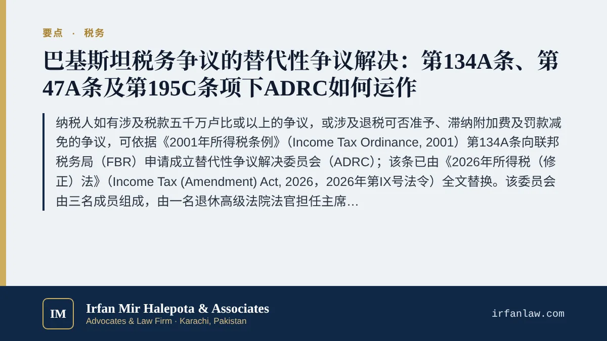 巴基斯坦税务替代性争议解决：第134A条与ADRC要点：纳税人如有涉及税款五千万卢比或以上的争议，或涉及退税可否准予、滞纳附加费及罚款减免的争议，可依据《2001年所得税条例》（Income Tax Ordinance, 2001）第134A条向联邦税务局（FBR）申请成立替代性争议解决委员会（ADRC）；该条已由《2026年所得税（修正）法》（Income Tax (Amendment) Act, 2026，2026年第IX号法令）全