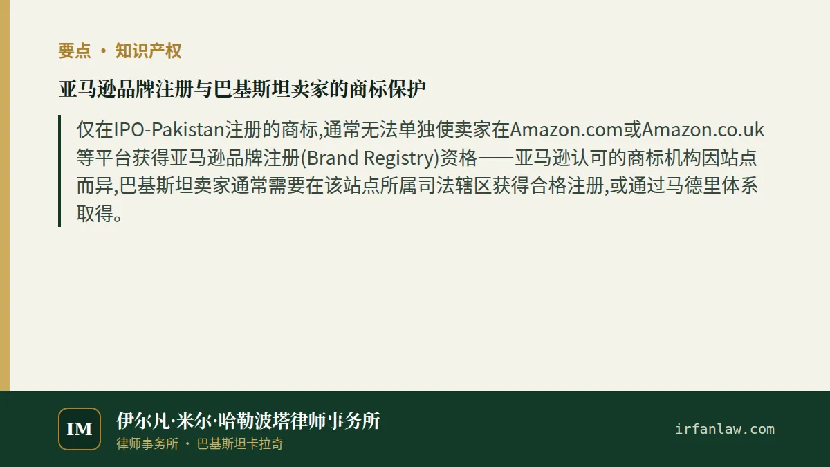 亚马逊品牌注册与巴基斯坦卖家的商标保护要点：仅在IPO-Pakistan注册的商标,通常无法单独使卖家在Amazon.com或Amazon.co.uk等平台获得亚马逊品牌注册(Brand Registry)资格——亚马逊认可的商标机构因站点而异,巴基斯坦卖家通常需要在该站点所属司法辖区获得合格注册,或通过马德里体系取得。