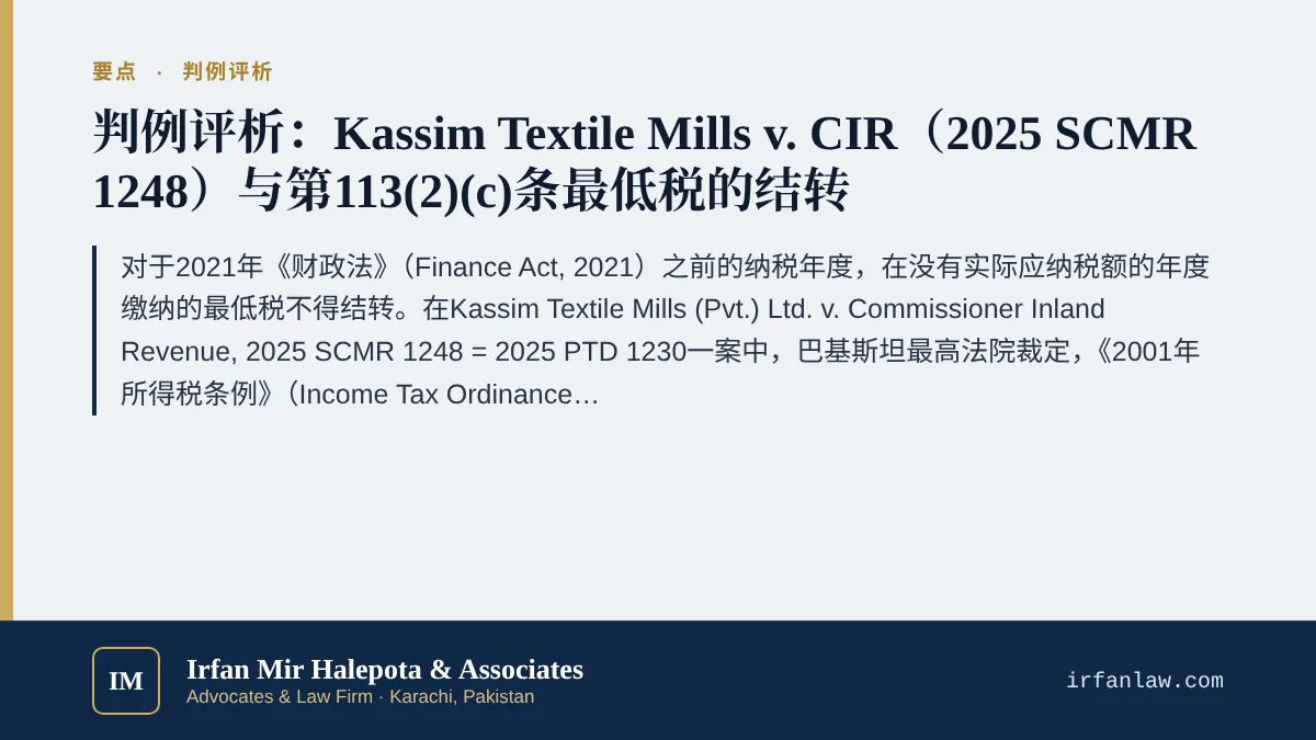 Kassim Textile案：第113条最低税结转判例评析要点：对于2021年《财政法》（Finance Act, 2021）之前的纳税年度，在没有实际应纳税额的年度缴纳的最低税不得结转。在Kassim Textile Mills (Pvt.) Ltd.