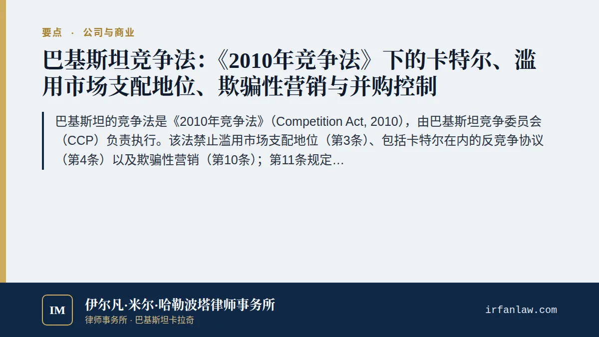 巴基斯坦竞争法:卡特尔、市场支配地位与并购审查要点:巴基斯坦的竞争法是《2010年竞争法》(Competition Act, 2010),由巴基斯坦竞争委员会(CCP)负责执行。该法禁止滥用市场支配地位(第3条)、包括卡特尔在内的反竞争协议(第4条)以及欺骗性营销(第10条);第11条规定,达到申报门槛的并购在获得竞争委员会批准之前不得完成交割。根据第38条,罚款最高可达经营者年营业额的百分之十。