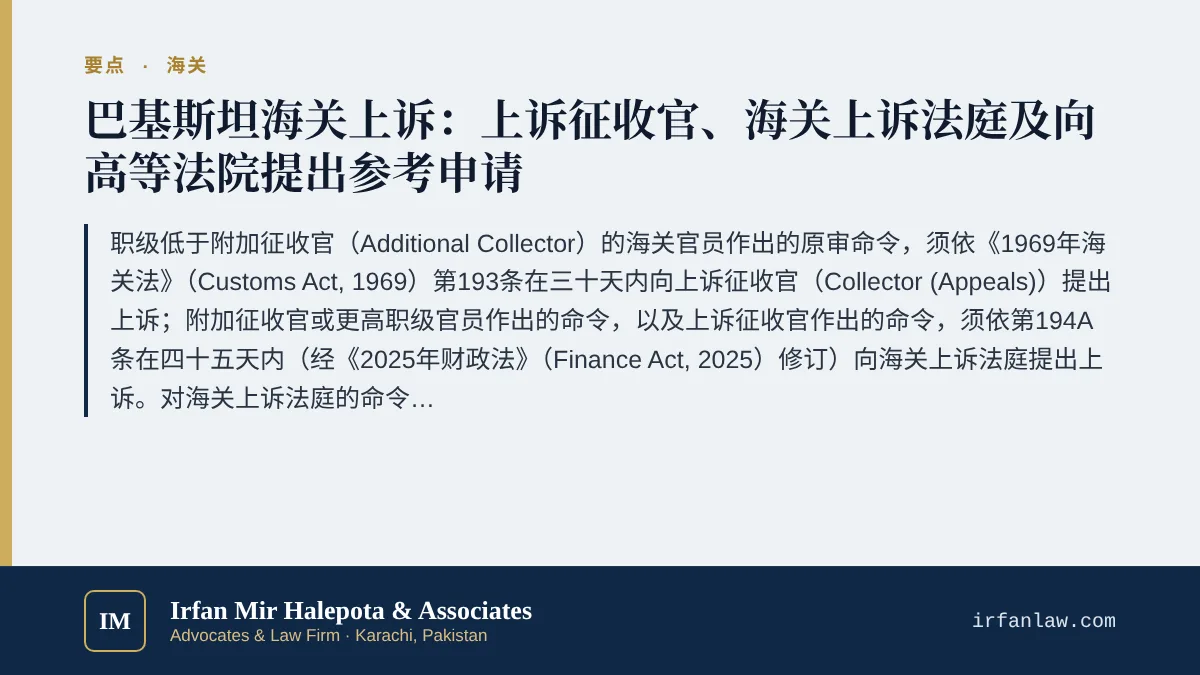 巴基斯坦海关上诉途径：从上诉征收官到高等法院要点：职级低于附加征收官（Additional Collector）的海关官员作出的原审命令，须依《1969年海关法》（Customs Act, 1969）第193条在三十天内向上诉征收官（Collector (Appeals)）提出上诉；附加征收官或更高职级官员作出的命令，以及上诉征收官作出的命令，须依第194A条在四十五天内（经《2025年财政法》（Finance Act, 2025）修订