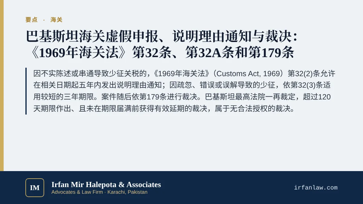 巴基斯坦海关虚假申报与裁决程序要点:因不实陈述或串通导致少征关税的,《1969年海关法》(Customs Act, 1969)第32(2)条允许在相关日期起五年内发出说明理由通知;因疏忽、错误或误解导致的少征,依第32(3)条适用较短的三年期限。案件随后依第179条进行裁决。巴基斯坦最高法院一再裁定,超过120天期限作出、且未在期限届满前获得有效延期的裁决,属于无合法授权的裁决。
