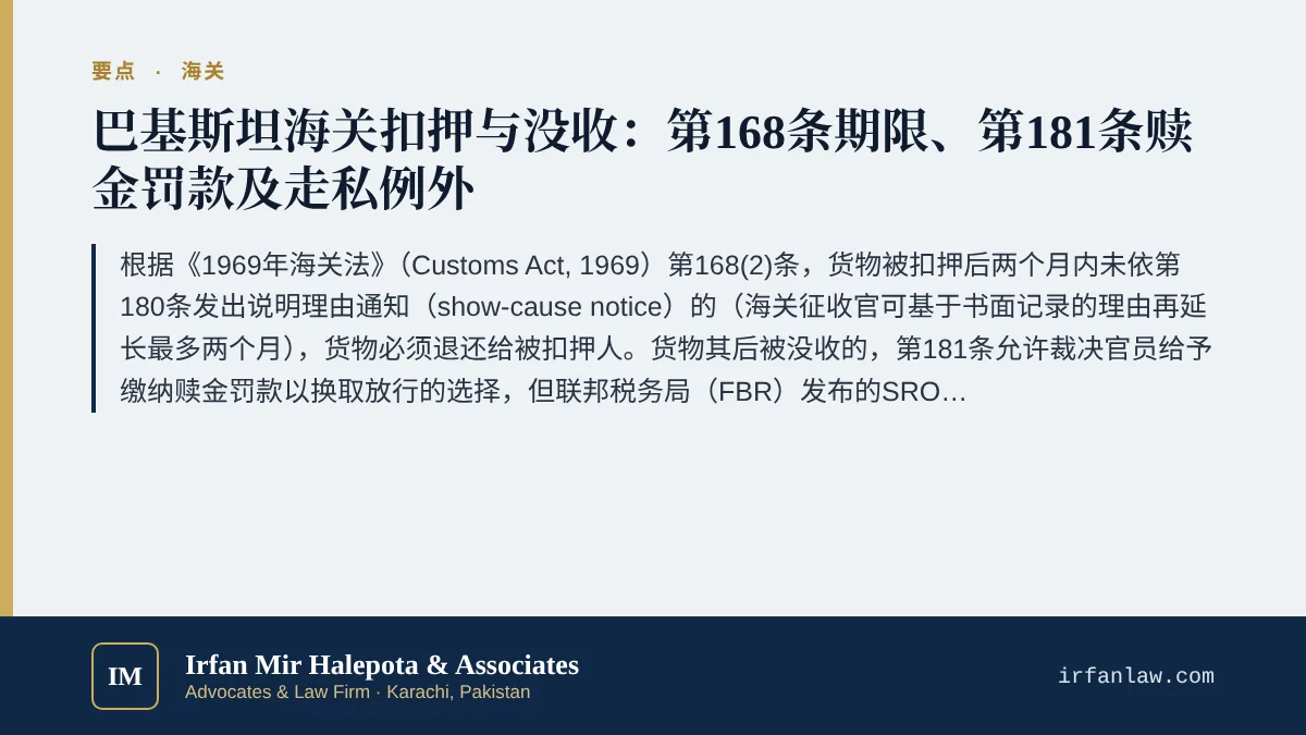 巴基斯坦海关扣押、没收与赎金罚款指南要点：根据《1969年海关法》（Customs Act, 1969）第168(2)条，货物被扣押后两个月内未依第180条发出说明理由通知（show-cause notice）的（海关征收官可基于书面记录的理由再延长最多两个月），货物必须退还给被扣押人。货物其后被没收的，第181条允许裁决官员给予缴纳赎金罚款以换取放行的选择，但联邦税务局（FBR）发布的SRO 499(I)/2009排除了走私货物以及以