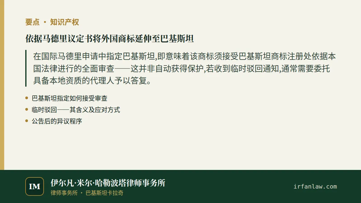 依据马德里议定书将外国商标延伸至巴基斯坦要点:在国际马德里申请中指定巴基斯坦,即意味着该商标须接受巴基斯坦商标注册处依据本国法律进行的全面审查——这并非自动获得保护,若收到临时驳回通知,通常需要委托具备本地资质的代理人予以答复。