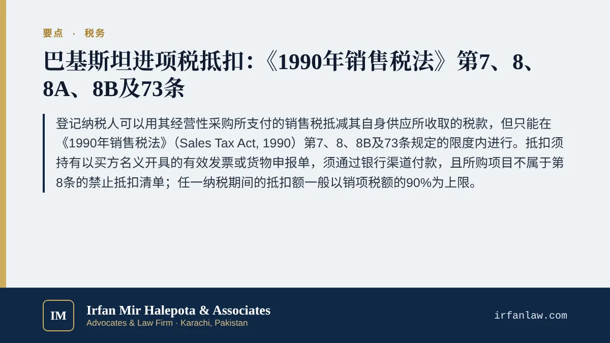 巴基斯坦销售税进项税抵扣指南要点：登记纳税人可以用其经营性采购所支付的销售税抵减其自身供应所收取的税款，但只能在《1990年销售税法》（Sales Tax Act, 1990）第7、8、8B及73条规定的限度内进行。抵扣须持有以买方名义开具的有效发票或货物申报单，须通过银行渠道付款，且所购项目不属于第8条的禁止抵扣清单；任一纳税期间的抵扣额一般以销项税额的90%为上限。