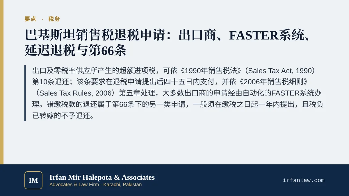 巴基斯坦销售税退税申请指南要点：出口及零税率供应所产生的超额进项税，可依《1990年销售税法》（Sales Tax Act, 1990）第10条退还；该条要求在退税申请提出后四十五日内支付，并依《2006年销售税细则》（Sales Tax Rules, 2006）第五章处理，大多数出口商的申请经由自动化的FASTER系统办理。错缴税款的退还属于第66条下的另一类申请，一般须在缴税之日起一年内提出，且税负已转嫁的不予退还。