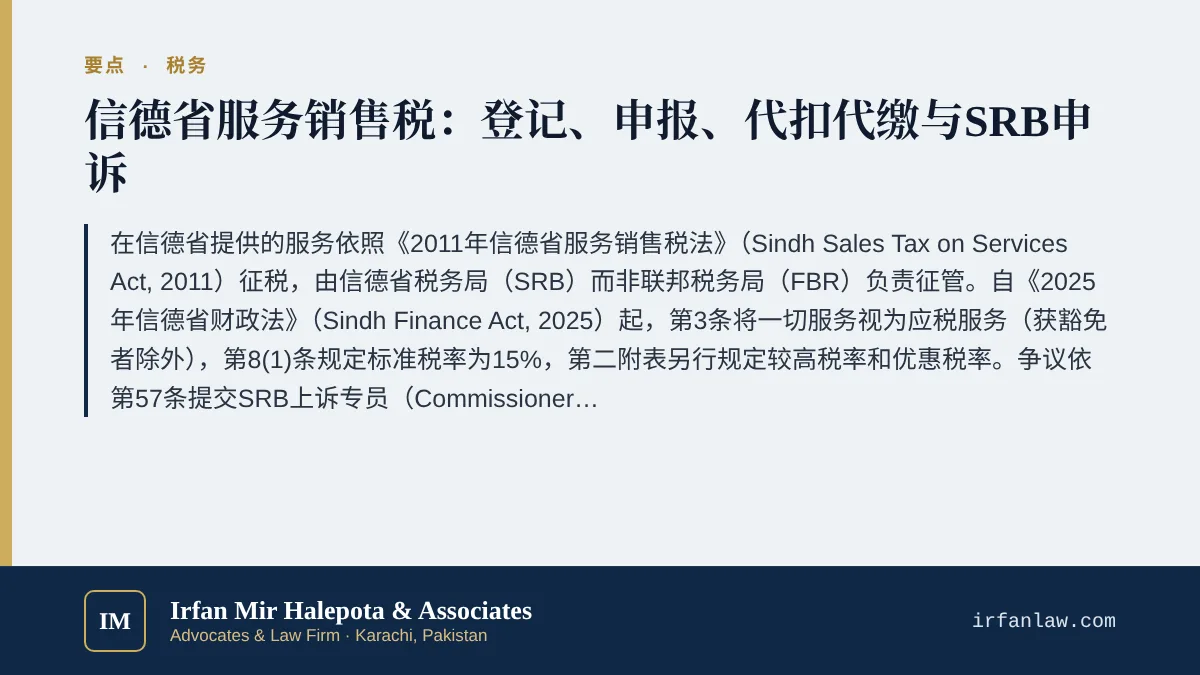 信德省服务销售税:卡拉奇企业SRB合规与申诉指南要点:在信德省提供的服务依照《2011年信德省服务销售税法》(Sindh Sales Tax on Services Act, 2011)征税,由信德省税务局(SRB)而非联邦税务局(FBR)负责征管。自《2025年信德省财政法》(Sindh Finance Act, 2025)起,第3条将一切服务视为应税服务(获豁免者除外),第8(1)条规定标准税率为15%,第二附表另行规定较高税率和优
