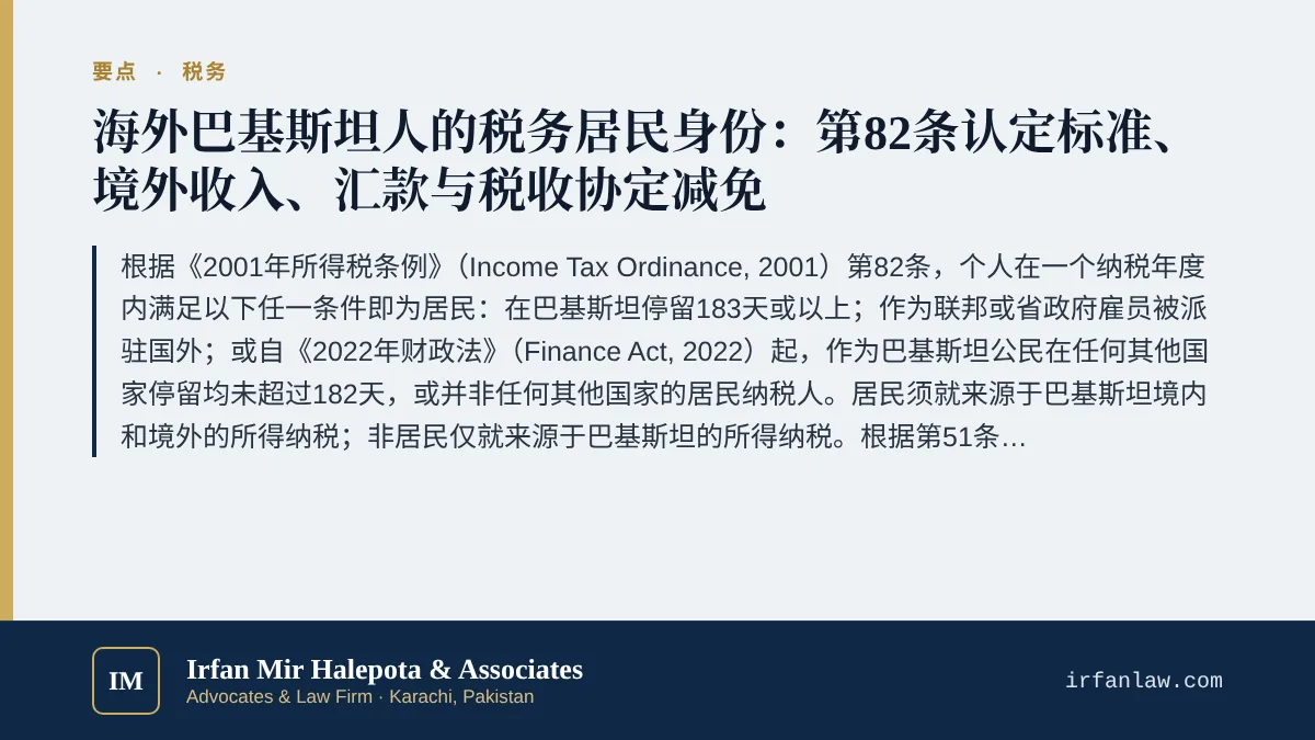 巴基斯坦海外侨民税务居民身份：第82条解读要点：根据《2001年所得税条例》（Income Tax Ordinance, 2001）第82条，个人在一个纳税年度内满足以下任一条件即为居民：在巴基斯坦停留183天或以上；作为联邦或省政府雇员被派驻国外；或自《2022年财政法》（Finance Act, 2022）起，作为巴基斯坦公民在任何其他国家停留均未超过182天，或并非任何其他国家的居民纳税人。居民须就来源于巴基斯坦境内和境外的所得纳