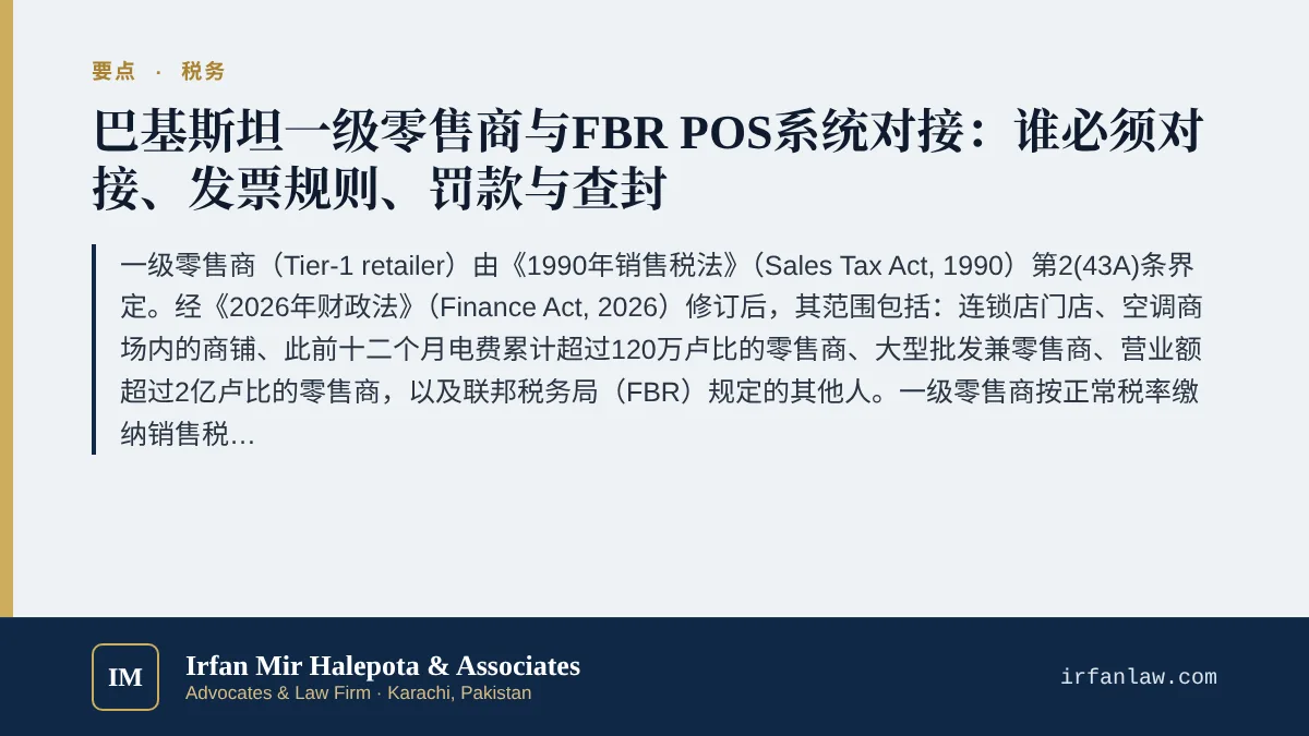 巴基斯坦一级零售商与FBR POS系统对接：销售税指南要点：一级零售商（Tier-1 retailer）由《1990年销售税法》（Sales Tax Act, 1990）第2(43A)条界定。经《2026年财政法》（Finance Act, 2026）修订后，其范围包括：连锁店门店、空调商场内的商铺、此前十二个月电费累计超过120万卢比的零售商、大型批发兼零售商、营业额超过2亿卢比的零售商，以及联邦税务局（FBR）规定的其他人。一级零售
