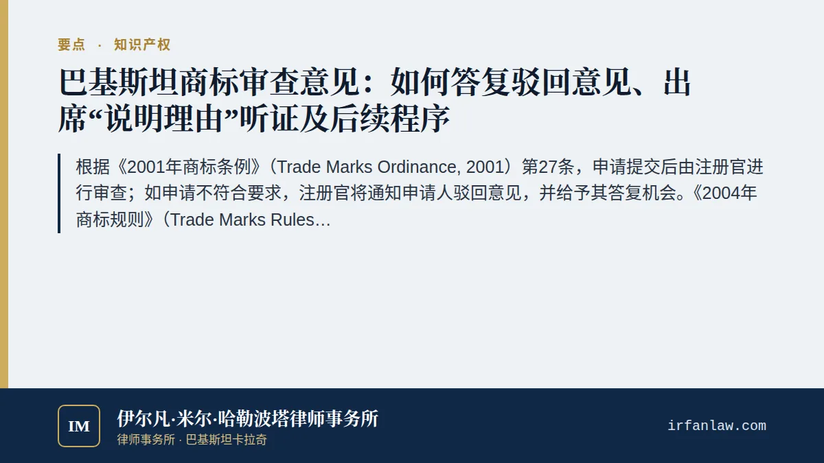 巴基斯坦商标审查意见、答复与听证程序要点：根据《2001年商标条例》（Trade Marks Ordinance, 2001）第27条，申请提交后由注册官进行审查；如申请不符合要求，注册官将通知申请人驳回意见，并给予其答复机会。《2004年商标规则》（Trade Marks Rules, 2004）第27条给予申请人两个月时间修改申请、提交答复或请求听证，逾期未办理的，申请视为放弃。如注册官仍决定驳回，申请人可在一个月内要求注册官出具书