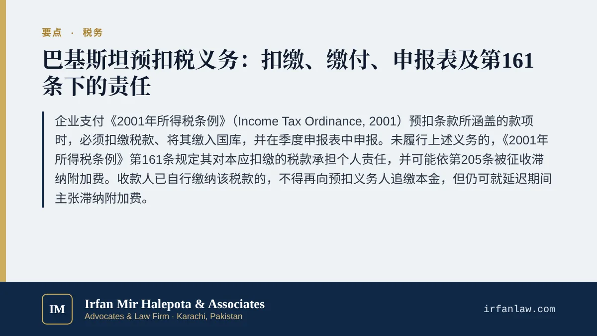 巴基斯坦预扣税义务与第161条责任要点:企业支付《2001年所得税条例》(Income Tax Ordinance, 2001)预扣条款所涵盖的款项时,必须扣缴税款、将其缴入国库,并在季度申报表中申报。未履行上述义务的,《2001年所得税条例》第161条规定其对本应扣缴的税款承担个人责任,并可能依第205条被征收滞纳附加费。收款人已自行缴纳该税款的,不得再向预扣义务人追缴本金,但仍可就延迟期间主张滞纳附加费。