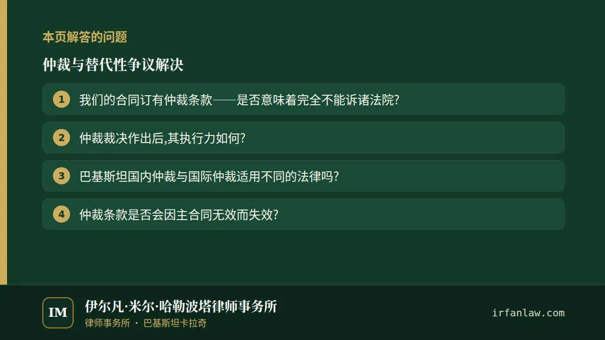 仲裁与替代性争议解决：本页解答的问题——我们的合同订有仲裁条款——是否意味着完全不能诉诸法院?；仲裁裁决作出后,其执行力如何?；巴基斯坦国内仲裁与国际仲裁适用不同的法律吗?