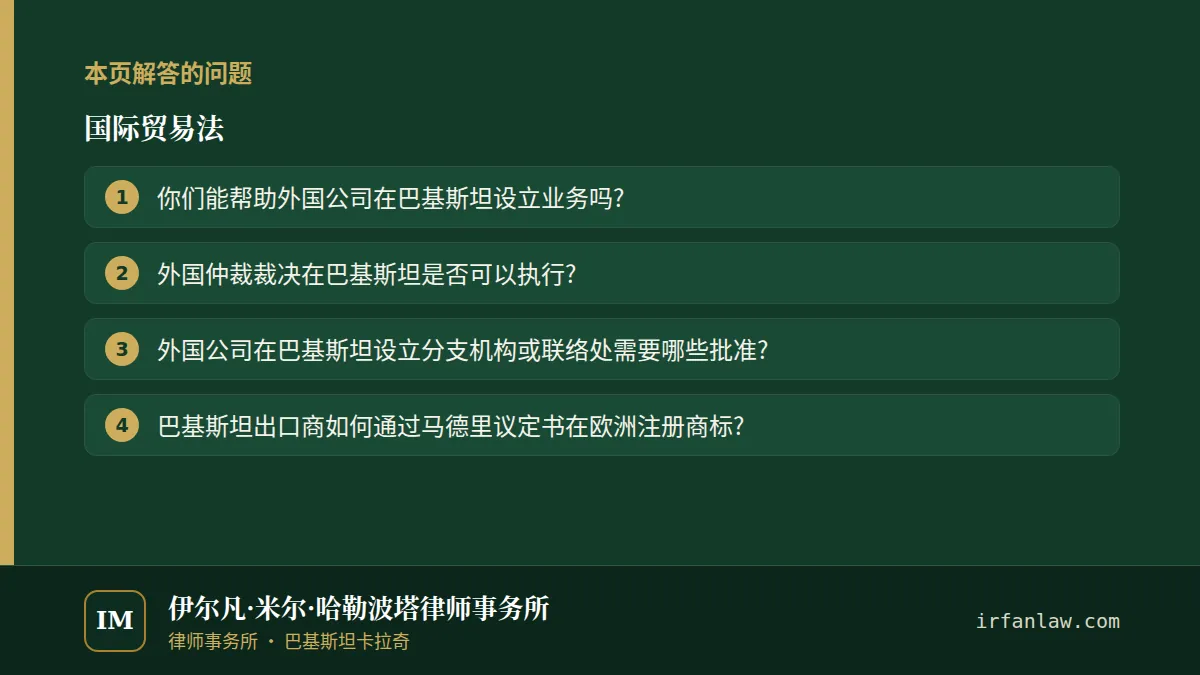国际贸易法：本页解答的问题——你们能帮助外国公司在巴基斯坦设立业务吗?；外国仲裁裁决在巴基斯坦是否可以执行?；外国公司在巴基斯坦设立分支机构或联络处需要哪些批准?