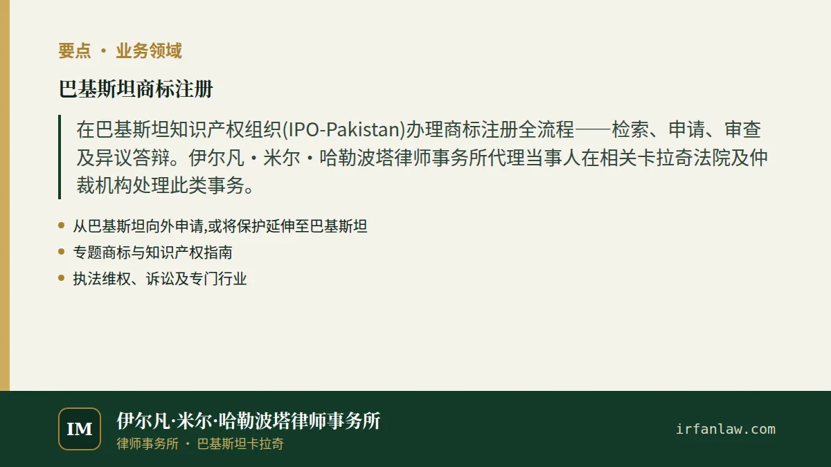 巴基斯坦商标注册要点:在巴基斯坦知识产权组织(IPO-Pakistan)办理商标注册全流程——检索、申请、审查及异议答辩。伊尔凡·米尔·哈勒波塔律师事务所代理当事人在相关卡拉奇法院及仲裁机构处理此类事务。